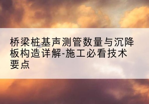 牡丹桩基需要预埋几根声测管？-桥梁桩基声测管数量与沉降板构造详解-施工必看技术要点